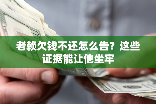 济南老赖欠钱不还怎么告？这些证据能让他坐牢