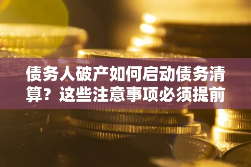 济南债务人破产如何启动债务清算？这些注意事项必须提前知道