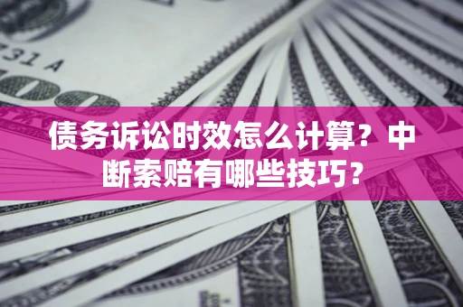 济南债务诉讼时效怎么计算？中断索赔有哪些技巧？