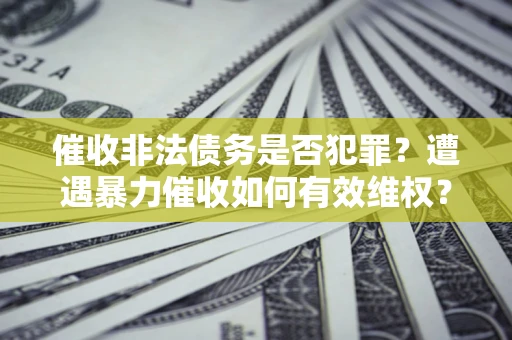 济南催收非法债务是否犯罪?遭遇暴力催收如何有效维权? 济南催收非法债务是否犯罪?遭遇暴力催收如何有效维权?