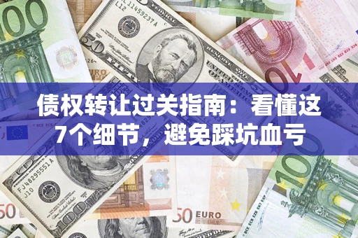 济南债权转让过关指南：看懂这7个细节，避免踩坑血亏