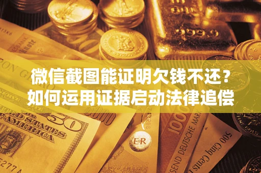济南微信截图能证明欠钱不还？如何运用证据启动法律追偿程序？