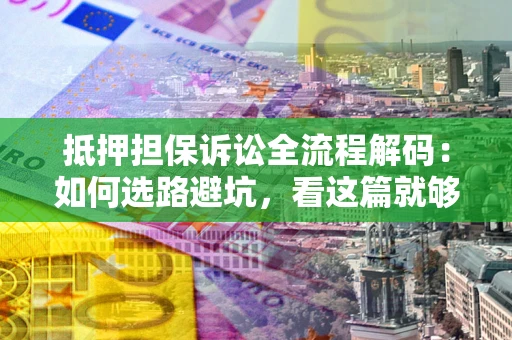 济南抵押担保诉讼全流程解码：如何选路避坑，看这篇就够了