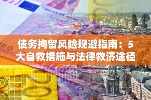 济南债务拘留风险规避指南：5大自救措施与法律救济途径
