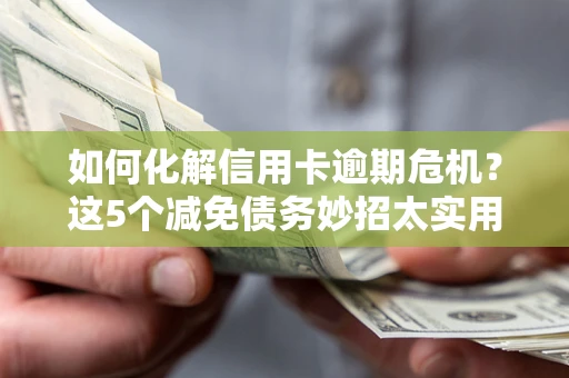 济南如何化解信用卡逾期危机？这5个减免债务妙招太实用