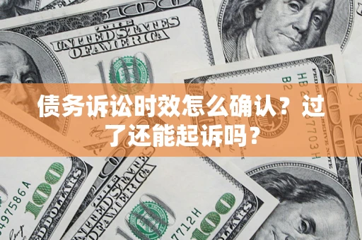 济南债务诉讼时效怎么确认？过了还能起诉吗？