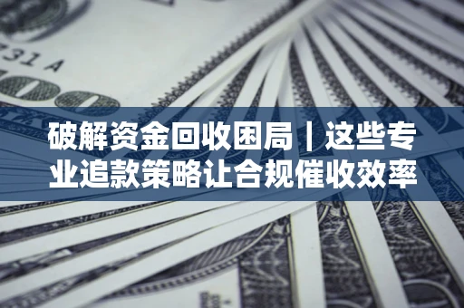 济南破解资金回收困局｜这些专业追款策略让合规催收效率翻倍