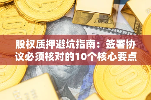济南股权质押避坑指南：签署协议必须核对的10个核心要点