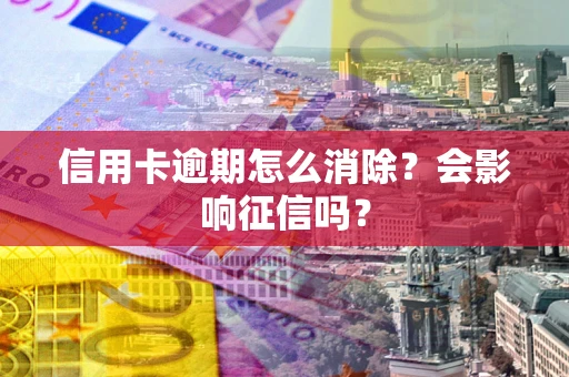 济南信用卡逾期怎么消除？会影响征信吗？