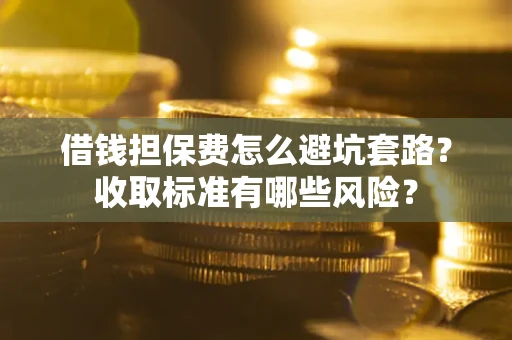 济南借钱担保费怎么避坑套路？收取标准有哪些风险？
