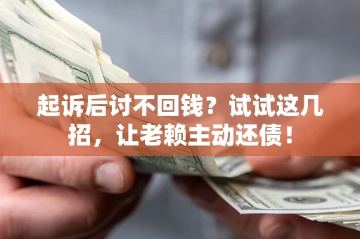 济南起诉后讨不回钱？试试这几招，让老赖主动还债！