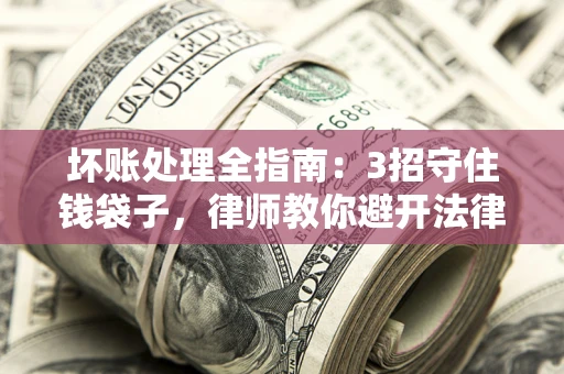 济南坏账处理全指南：3招守住钱袋子，律师教你避开法律雷区