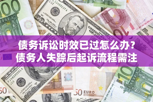济南债务诉讼时效已过怎么办？债务人失踪后起诉流程需注意什么？
