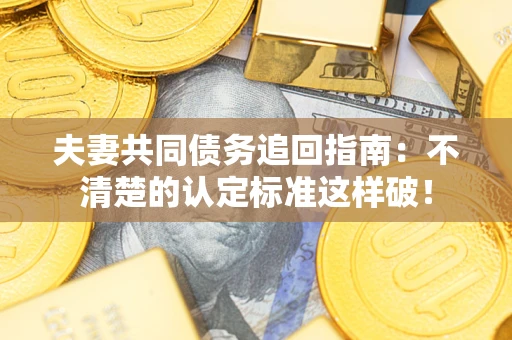 济南夫妻共同债务追回指南：不清楚的认定标准这样破！