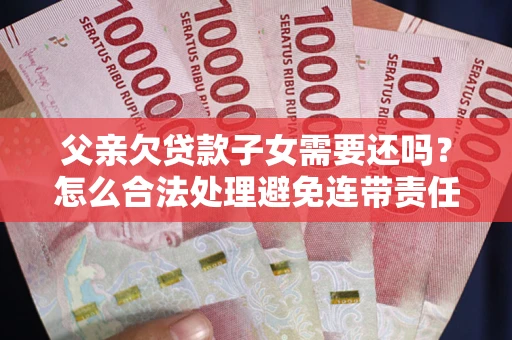 济南父亲欠贷款子女需要还吗？怎么合法处理避免连带责任？