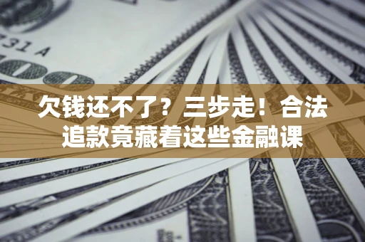 济南欠钱还不了？三步走！合法追款竟藏着这些金融课