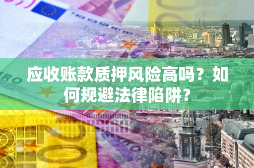 济南应收账款质押风险高吗？如何规避法律陷阱？