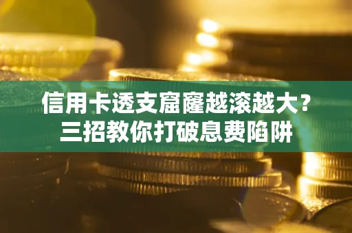 济南信用卡透支窟窿越滚越大？三招教你打破息费陷阱