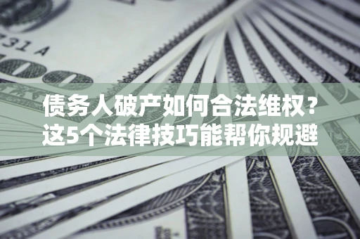 济南债务人破产如何合法维权？这5个法律技巧能帮你规避风险