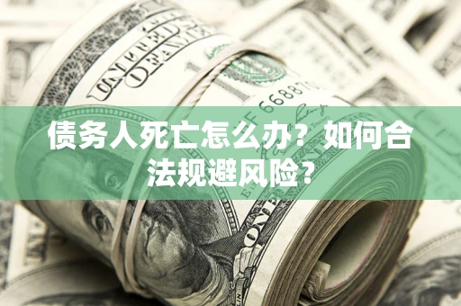 济南债务人死亡怎么办？如何合法规避风险？
