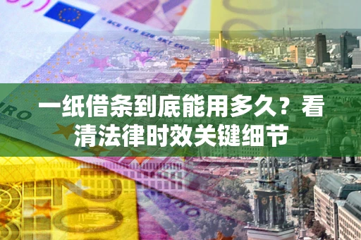 济南一纸借条到底能用多久？看清法律时效关键细节