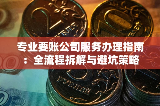 济南专业要账公司服务办理指南：全流程拆解与避坑策略