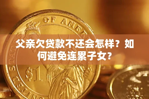 济南父亲欠贷款不还会怎样？如何避免连累子女？