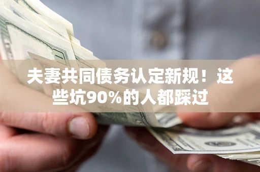 济南夫妻共同债务认定新规！这些坑90%的人都踩过