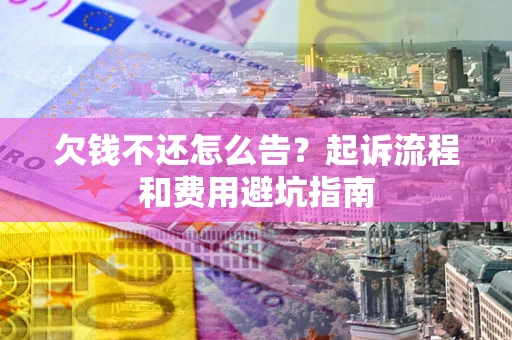 济南欠钱不还怎么告？起诉流程和费用避坑指南