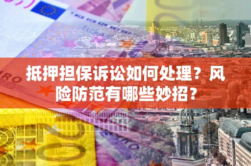 济南抵押担保诉讼如何处理？风险防范有哪些妙招？