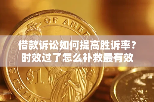 济南借款诉讼如何提高胜诉率？时效过了怎么补救最有效