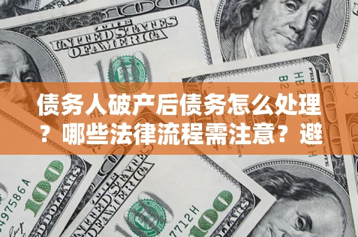 济南债务人破产后债务怎么处理？哪些法律流程需注意？避免踩坑指南