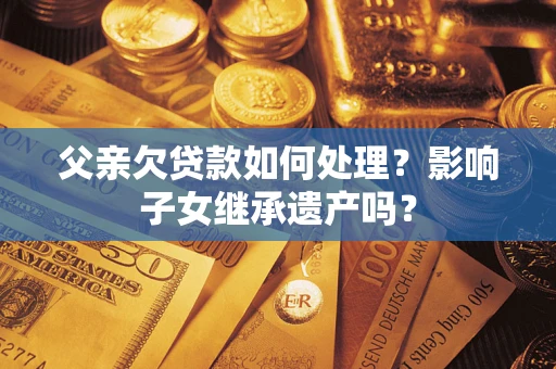 济南父亲欠贷款如何处理？影响子女继承遗产吗？