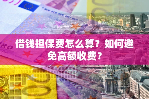 济南借钱担保费怎么算？如何避免高额收费？