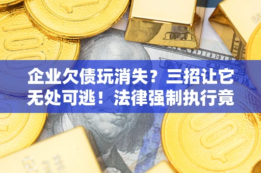 济南企业欠债玩消失？三招让它无处可逃！法律强制执行竟比讨债公司还狠？