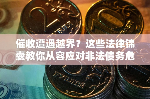 济南催收遭遇越界？这些法律锦囊教你从容应对非法债务危机