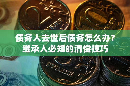 济南债务人去世后债务怎么办？继承人必知的清偿技巧