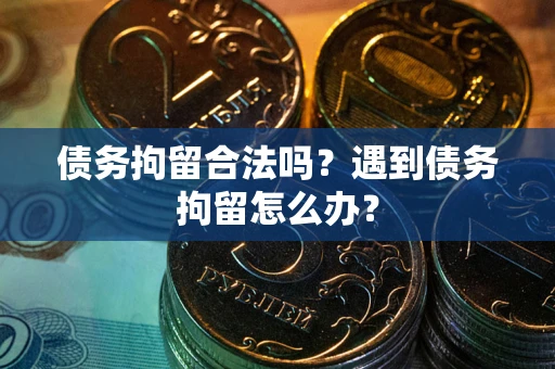 济南债务拘留合法吗？遇到债务拘留怎么办？