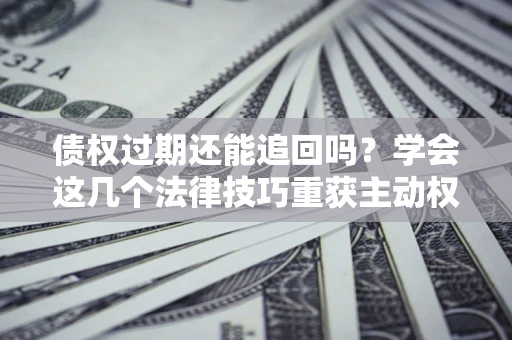 济南债权过期还能追回吗？学会这几个法律技巧重获主动权