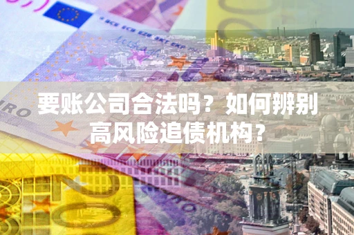 济南要账公司合法吗？如何辨别高风险追债机构？
