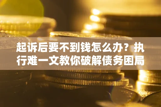 济南起诉后要不到钱怎么办？执行难一文教你破解债务困局