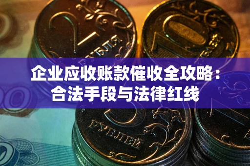 济南企业应收账款催收全攻略：合法手段与法律红线
