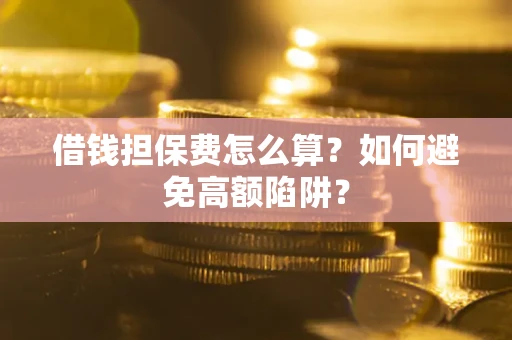 济南借钱担保费怎么算？如何避免高额陷阱？