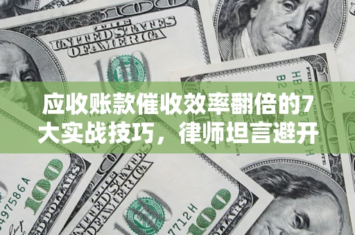 济南应收账款催收效率翻倍的7大实战技巧，律师坦言避开这些法律雷区最关键