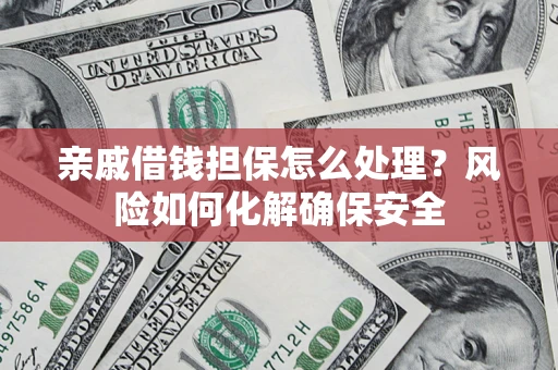 济南亲戚借钱担保怎么处理？风险如何化解确保安全