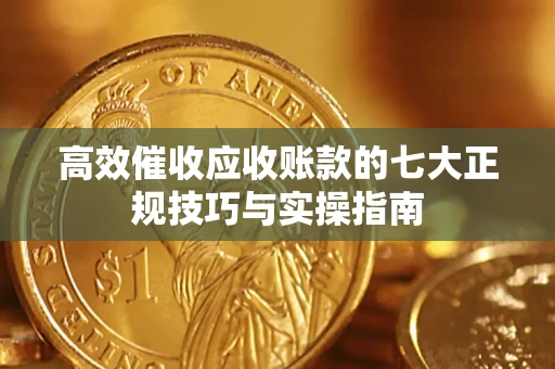 济南高效催收应收账款的七大正规技巧与实操指南