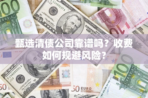 济南甄选清债公司靠谱吗？收费如何规避风险？