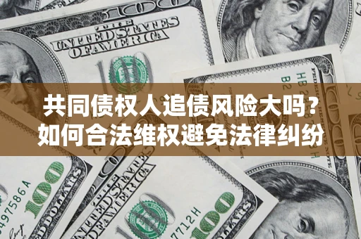 济南共同债权人追债风险大吗?如何合法维权避免法律纠纷? 济南共同债权人追债风险大吗?如何合法维权避免法律纠纷?