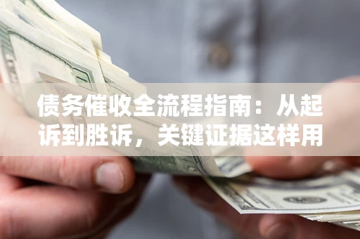 济南债务催收全流程指南：从起诉到胜诉，关键证据这样用