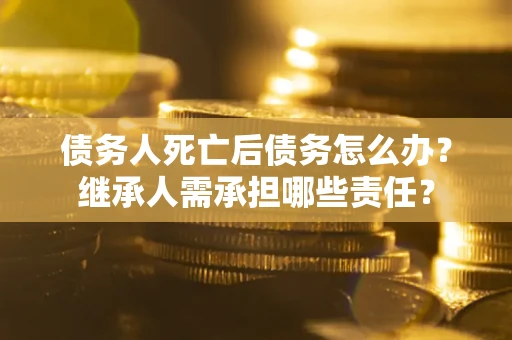 济南债务人死亡后债务怎么办？继承人需承担哪些责任？